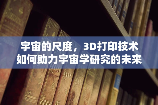 宇宙的尺度，3D打印技术如何助力宇宙学研究的未来？