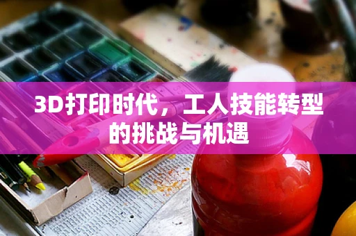 3D打印时代，工人技能转型的挑战与机遇