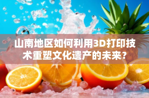 山南地区如何利用3D打印技术重塑文化遗产的未来？