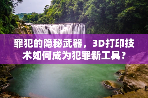 罪犯的隐秘武器，3D打印技术如何成为犯罪新工具？