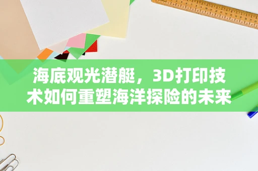海底观光潜艇，3D打印技术如何重塑海洋探险的未来？