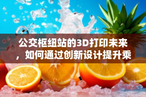 公交枢纽站的3D打印未来，如何通过创新设计提升乘客体验？