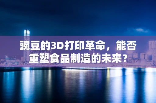 豌豆的3D打印革命，能否重塑食品制造的未来？