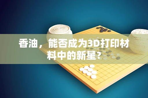 香油，能否成为3D打印材料中的新星？