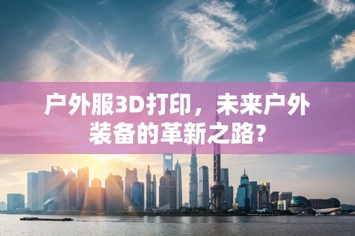 户外服3D打印，未来户外装备的革新之路？
