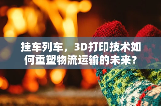 挂车列车，3D打印技术如何重塑物流运输的未来？