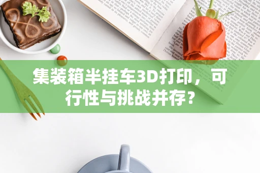 集装箱半挂车3D打印，可行性与挑战并存？