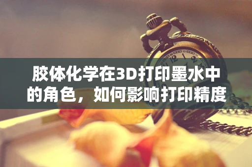 胶体化学在3D打印墨水中的角色，如何影响打印精度与材料性能？