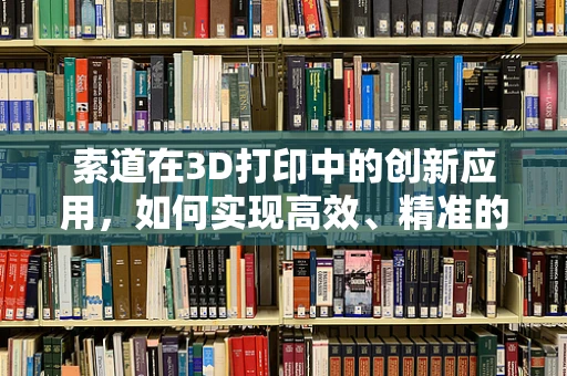 索道在3D打印中的创新应用，如何实现高效、精准的打印路径规划？