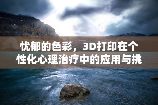 忧郁的色彩，3D打印在个性化心理治疗中的应用与挑战