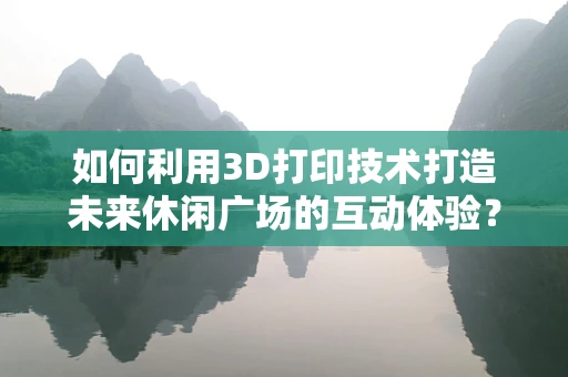 如何利用3D打印技术打造未来休闲广场的互动体验？