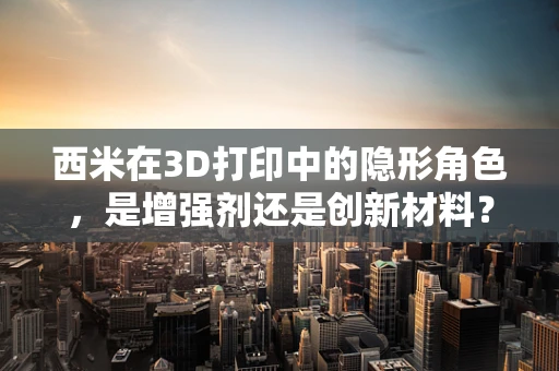 西米在3D打印中的隐形角色，是增强剂还是创新材料？