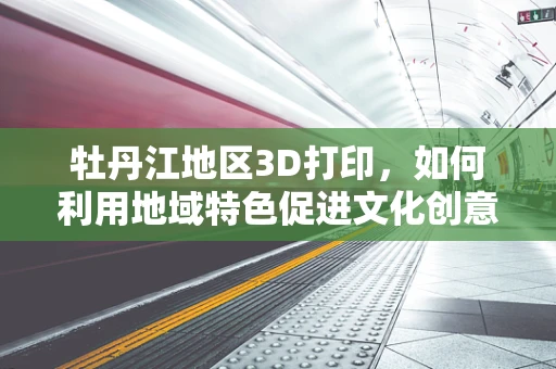 牡丹江地区3D打印，如何利用地域特色促进文化创意产业发展？