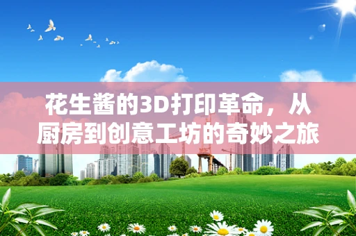 花生酱的3D打印革命，从厨房到创意工坊的奇妙之旅