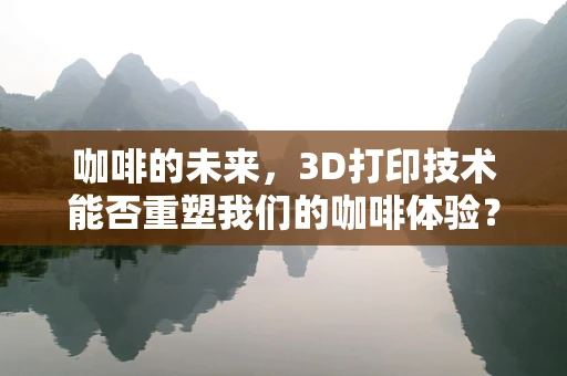 咖啡的未来，3D打印技术能否重塑我们的咖啡体验？