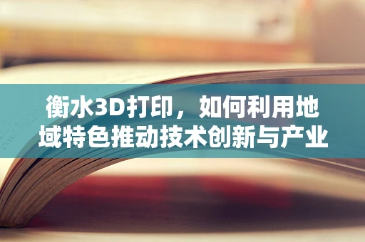 衡水3D打印，如何利用地域特色推动技术创新与产业升级？
