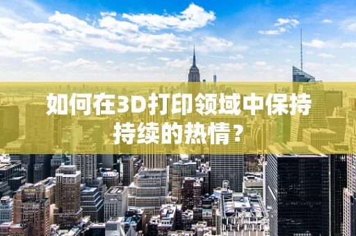 如何在3D打印领域中保持持续的热情？