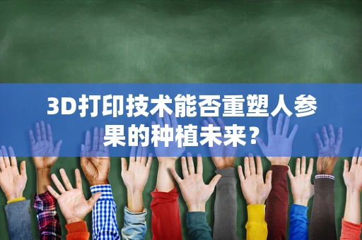 3D打印技术能否重塑人参果的种植未来？