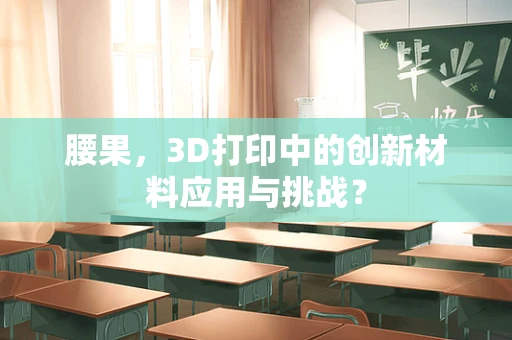 腰果，3D打印中的创新材料应用与挑战？