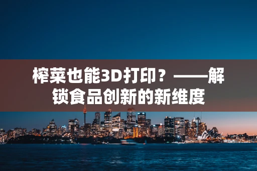 榨菜也能3D打印？——解锁食品创新的新维度