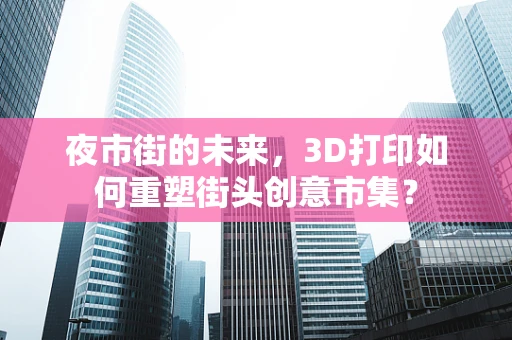 夜市街的未来，3D打印如何重塑街头创意市集？