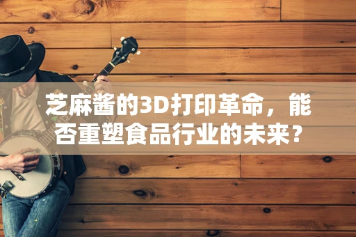 芝麻酱的3D打印革命，能否重塑食品行业的未来？