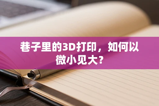 巷子里的3D打印，如何以微小见大？