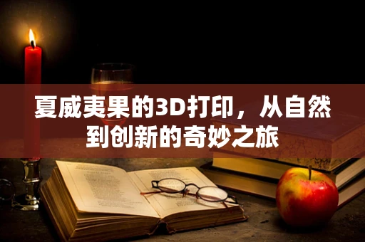 夏威夷果的3D打印，从自然到创新的奇妙之旅