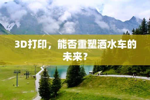 3D打印，能否重塑洒水车的未来？