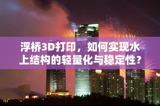 浮桥3D打印，如何实现水上结构的轻量化与稳定性？