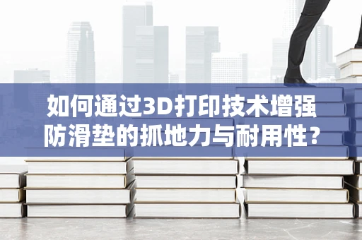如何通过3D打印技术增强防滑垫的抓地力与耐用性？