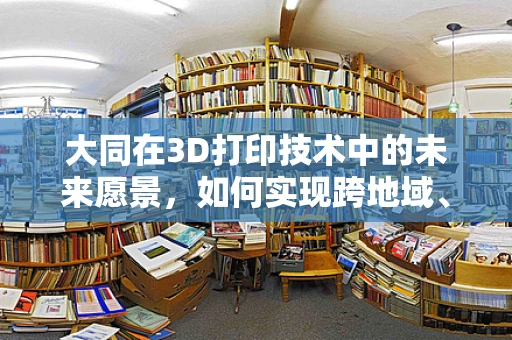 大同在3D打印技术中的未来愿景，如何实现跨地域、跨文化的共享与创新？