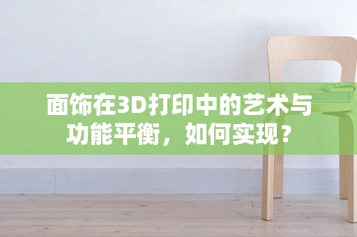 面饰在3D打印中的艺术与功能平衡，如何实现？