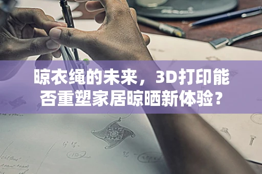 晾衣绳的未来，3D打印能否重塑家居晾晒新体验？