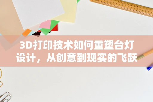 3D打印技术如何重塑台灯设计，从创意到现实的飞跃？