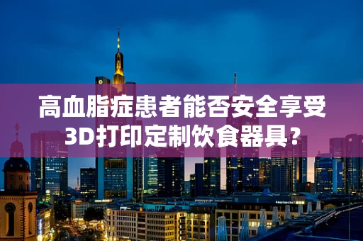 高血脂症患者能否安全享受3D打印定制饮食器具？