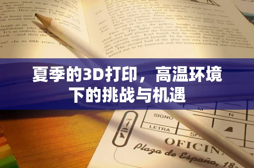 夏季的3D打印，高温环境下的挑战与机遇