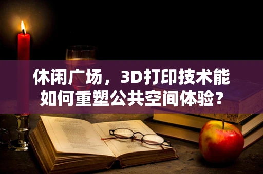 休闲广场，3D打印技术能如何重塑公共空间体验？