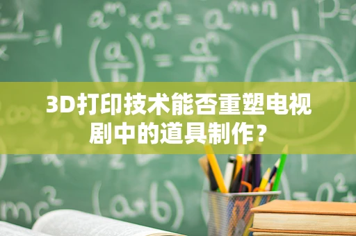 3D打印技术能否重塑电视剧中的道具制作？