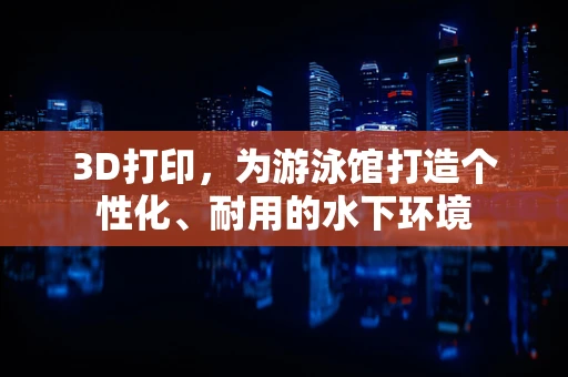 3D打印，为游泳馆打造个性化、耐用的水下环境