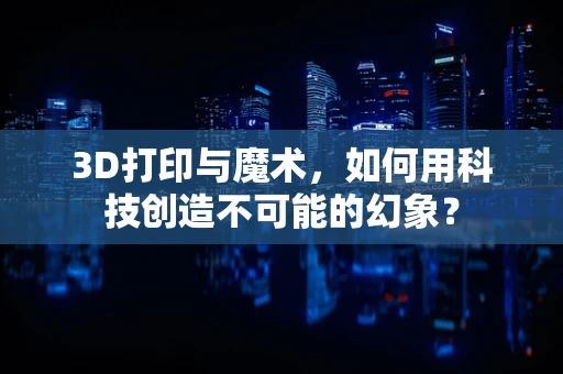 3D打印与魔术，如何用科技创造不可能的幻象？