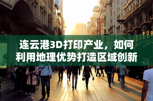 连云港3D打印产业，如何利用地理优势打造区域创新高地？
