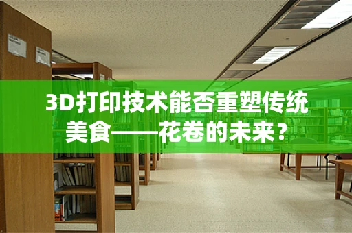3D打印技术能否重塑传统美食——花卷的未来？