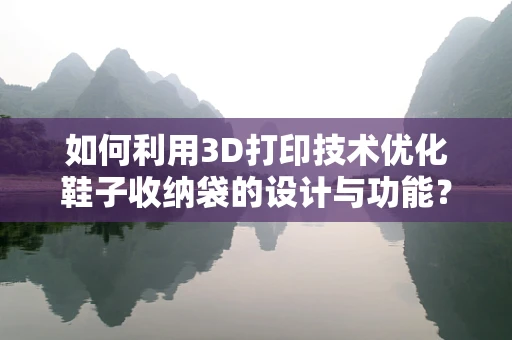 如何利用3D打印技术优化鞋子收纳袋的设计与功能？