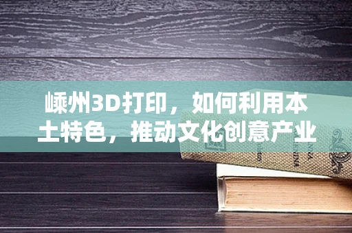 嵊州3D打印，如何利用本土特色，推动文化创意产业发展？