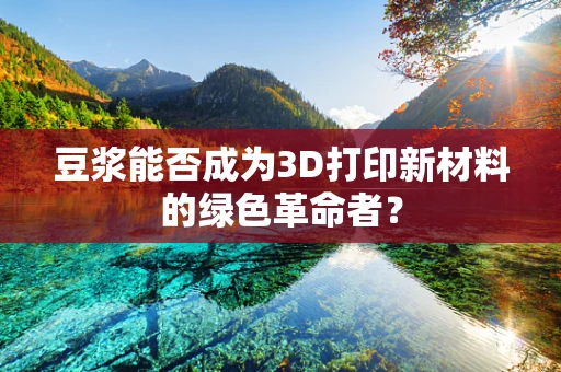 豆浆能否成为3D打印新材料的绿色革命者？