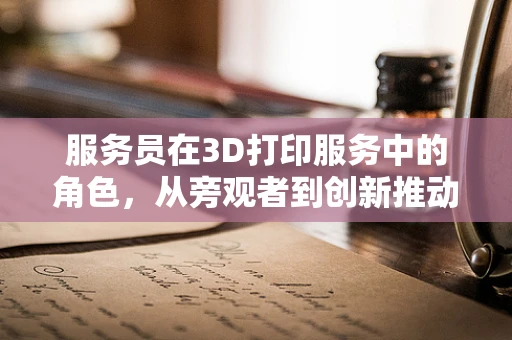 服务员在3D打印服务中的角色，从旁观者到创新推动者？