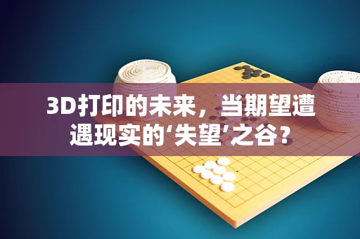 3D打印的未来，当期望遭遇现实的‘失望’之谷？