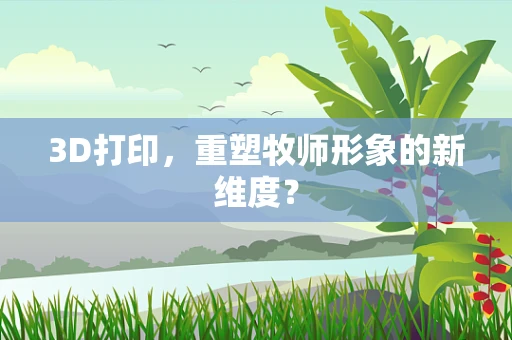 3D打印，重塑牧师形象的新维度？