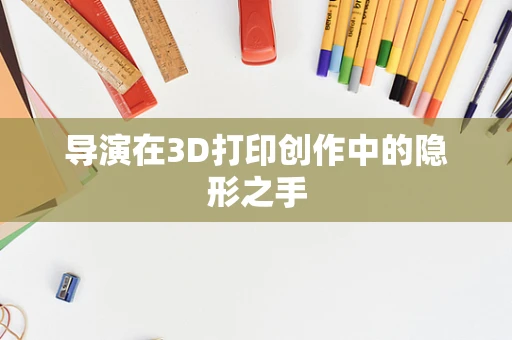 导演在3D打印创作中的隐形之手